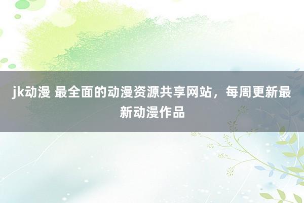 jk动漫 最全面的动漫资源共享网站，每周更新最新动漫作品