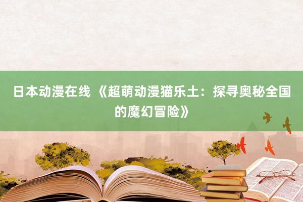 日本动漫在线 《超萌动漫猫乐土：探寻奥秘全国的魔幻冒险》
