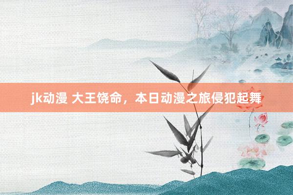 jk动漫 大王饶命，本日动漫之旅侵犯起舞