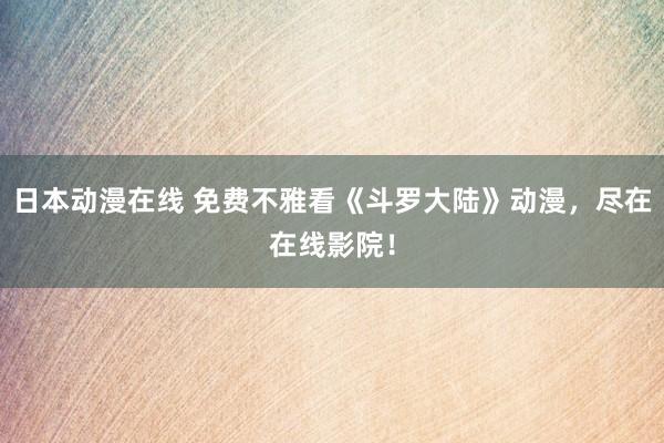 日本动漫在线 免费不雅看《斗罗大陆》动漫，尽在在线影院！