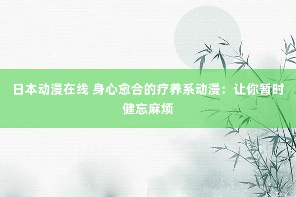 日本动漫在线 身心愈合的疗养系动漫：让你暂时健忘麻烦