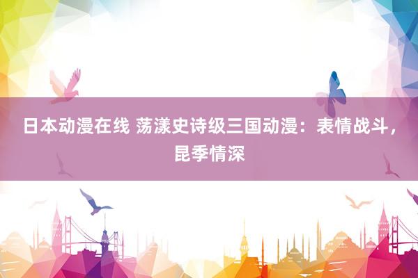 日本动漫在线 荡漾史诗级三国动漫：表情战斗，昆季情深