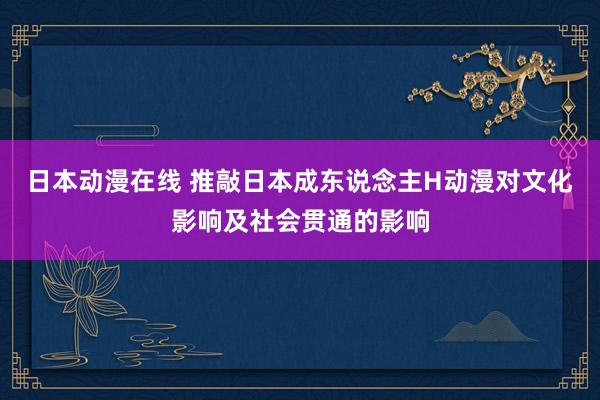 日本动漫在线 推敲日本成东说念主H动漫对文化影响及社会贯通的影响