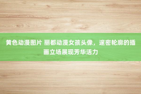 黄色动漫图片 丽都动漫女孩头像，邃密轮廓的插画立场展现芳华活力
