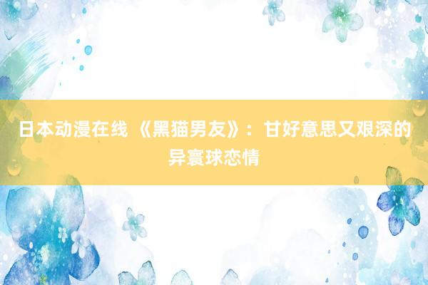 日本动漫在线 《黑猫男友》：甘好意思又艰深的异寰球恋情