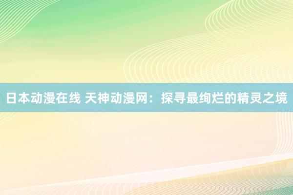 日本动漫在线 天神动漫网：探寻最绚烂的精灵之境