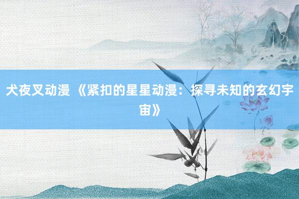 犬夜叉动漫 《紧扣的星星动漫：探寻未知的玄幻宇宙》