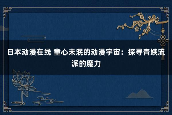 日本动漫在线 童心未泯的动漫宇宙：探寻青娥流派的魔力