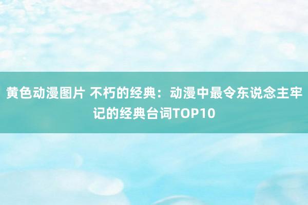 黄色动漫图片 不朽的经典：动漫中最令东说念主牢记的经典台词TOP10