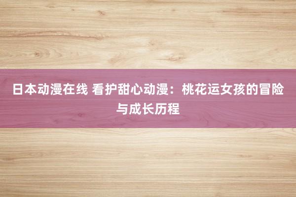 日本动漫在线 看护甜心动漫：桃花运女孩的冒险与成长历程