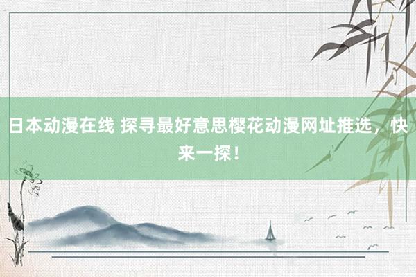 日本动漫在线 探寻最好意思樱花动漫网址推选，快来一探！