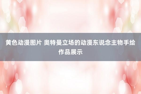 黄色动漫图片 奥特曼立场的动漫东说念主物手绘作品展示