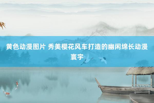 黄色动漫图片 秀美樱花风车打造的幽闲绵长动漫寰宇