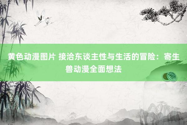 黄色动漫图片 接洽东谈主性与生活的冒险：寄生兽动漫全面想法