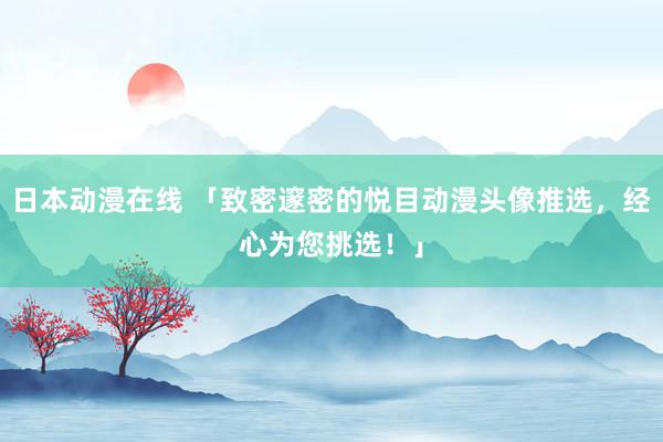 日本动漫在线 「致密邃密的悦目动漫头像推选，经心为您挑选！」