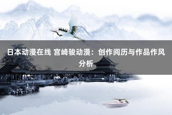 日本动漫在线 宫崎骏动漫：创作阅历与作品作风分析