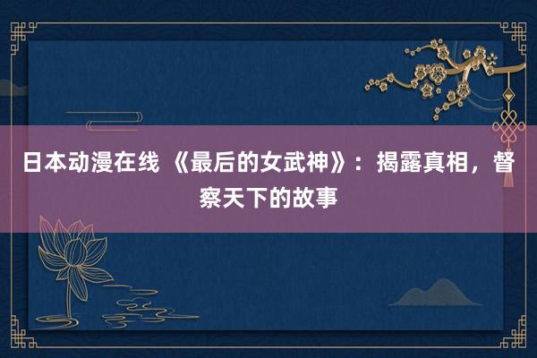 日本动漫在线 《最后的女武神》：揭露真相，督察天下的故事