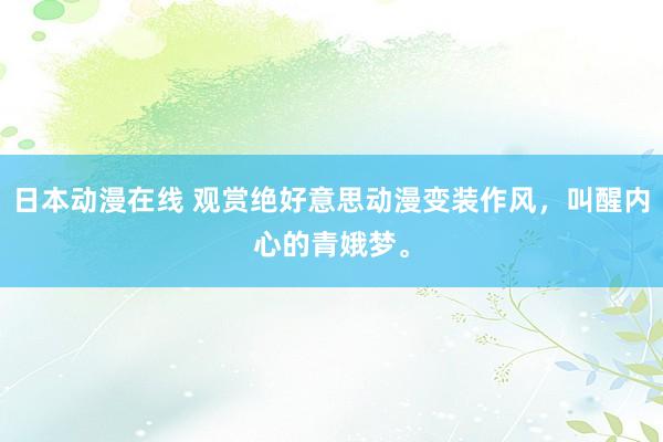 日本动漫在线 观赏绝好意思动漫变装作风，叫醒内心的青娥梦。
