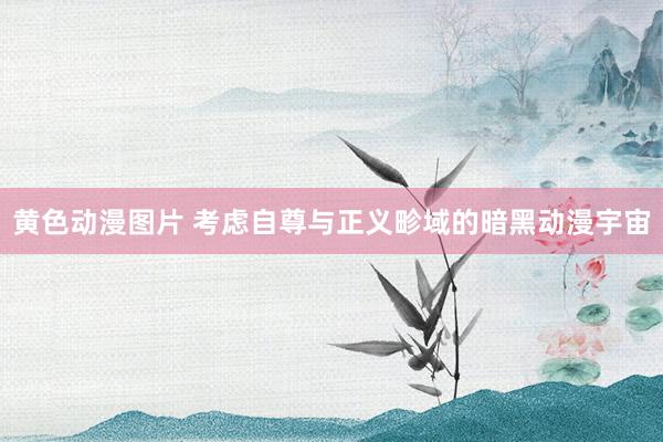 黄色动漫图片 考虑自尊与正义畛域的暗黑动漫宇宙