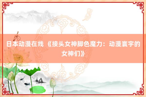 日本动漫在线 《接头女神脚色魔力：动漫寰宇的女神们》