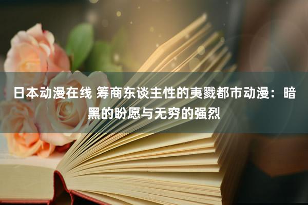 日本动漫在线 筹商东谈主性的夷戮都市动漫：暗黑的盼愿与无穷的强烈