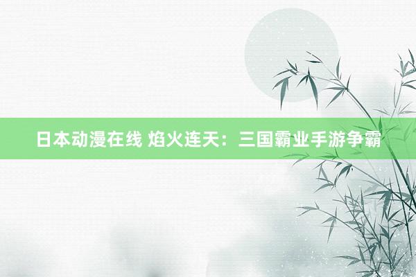 日本动漫在线 焰火连天：三国霸业手游争霸