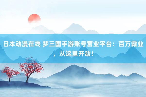 日本动漫在线 梦三国手游账号营业平台：百万霸业，从这里开动！