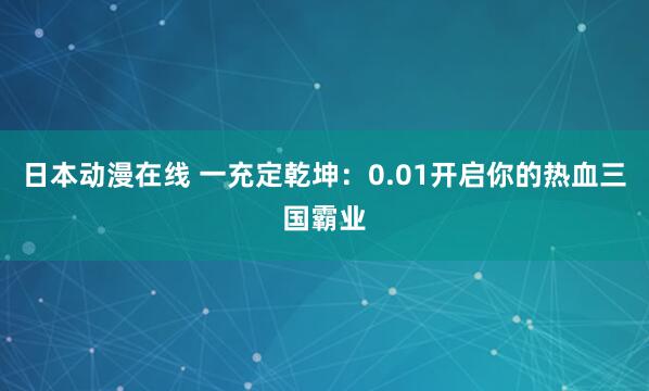 日本动漫在线 一充定乾坤：0.01开启你的热血三国霸业