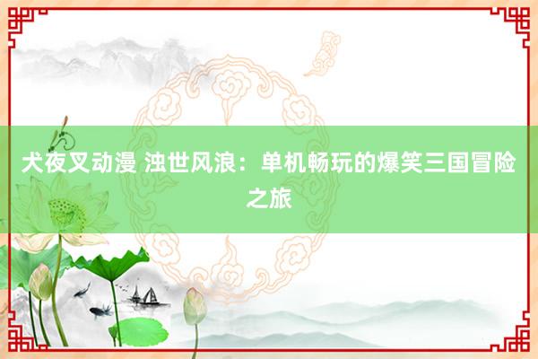 犬夜叉动漫 浊世风浪：单机畅玩的爆笑三国冒险之旅