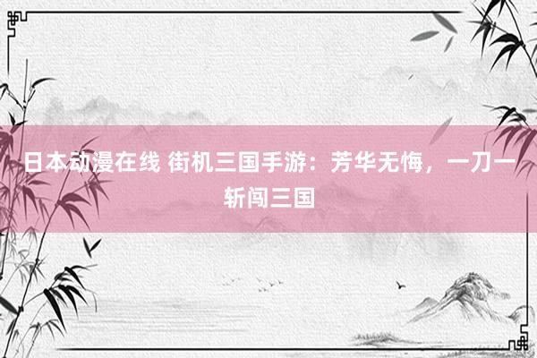 日本动漫在线 街机三国手游：芳华无悔，一刀一斩闯三国