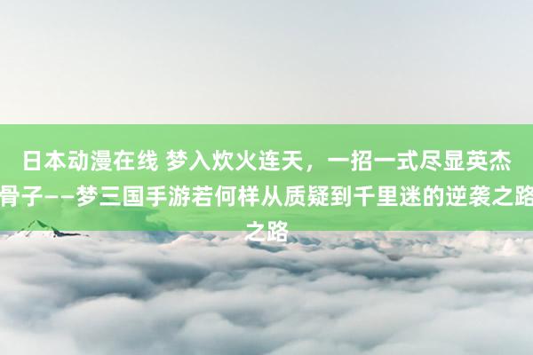 日本动漫在线 梦入炊火连天，一招一式尽显英杰骨子——梦三国手游若何样从质疑到千里迷的逆袭之路