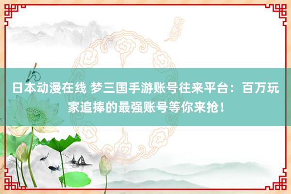 日本动漫在线 梦三国手游账号往来平台：百万玩家追捧的最强账号等你来抢！
