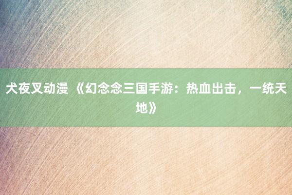 犬夜叉动漫 《幻念念三国手游：热血出击，一统天地》