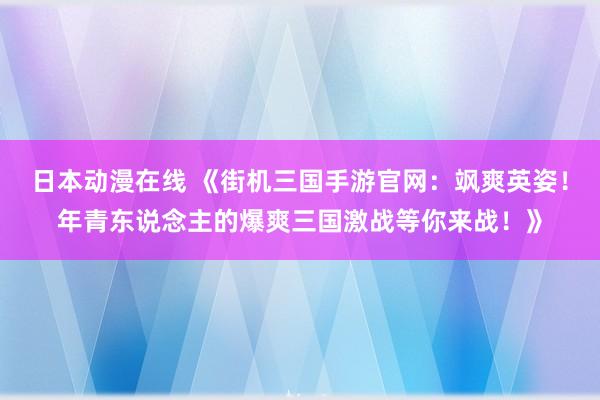 日本动漫在线 《街机三国手游官网：飒爽英姿！年青东说念主的爆爽三国激战等你来战！》