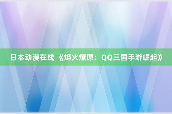 日本动漫在线 《焰火燎原：QQ三国手游崛起》