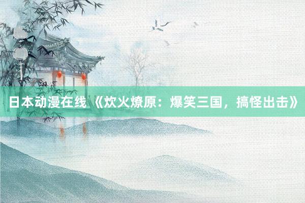 日本动漫在线 《炊火燎原：爆笑三国，搞怪出击》