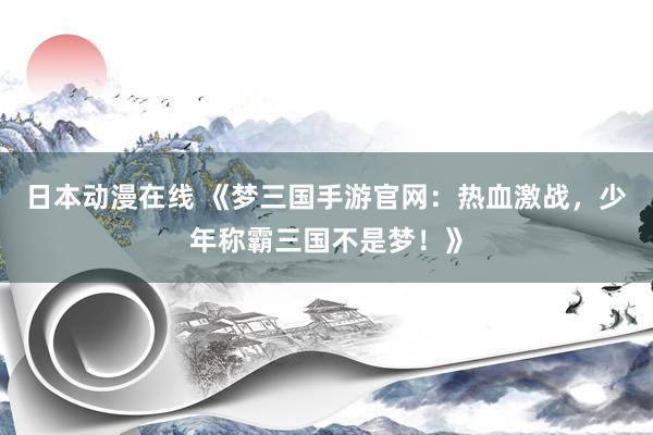 日本动漫在线 《梦三国手游官网：热血激战，少年称霸三国不是梦！》