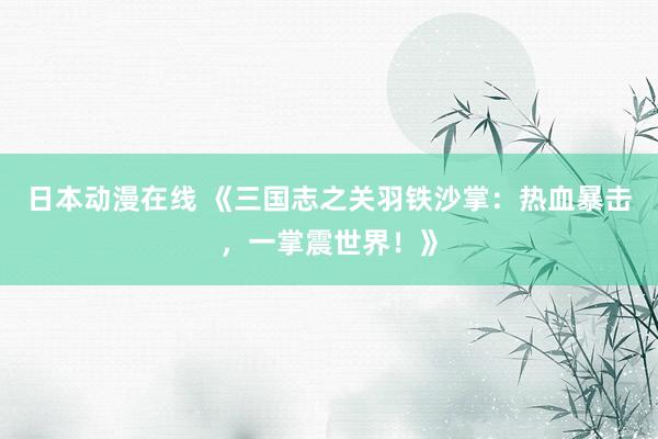 日本动漫在线 《三国志之关羽铁沙掌：热血暴击，一掌震世界！》