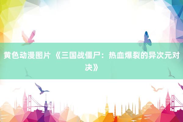 黄色动漫图片 《三国战僵尸：热血爆裂的异次元对决》