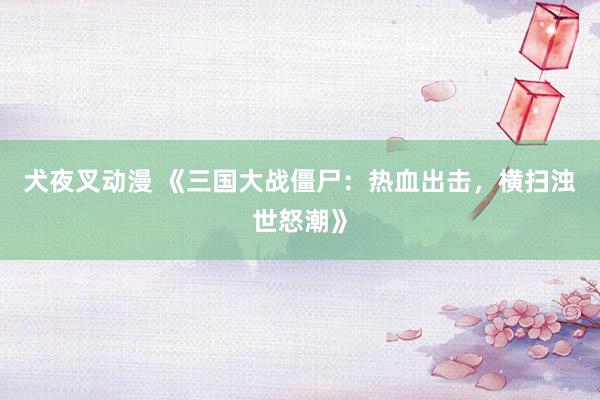 犬夜叉动漫 《三国大战僵尸：热血出击，横扫浊世怒潮》