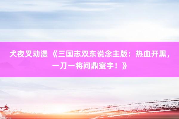 犬夜叉动漫 《三国志双东说念主版：热血开黑，一刀一将问鼎寰宇！》
