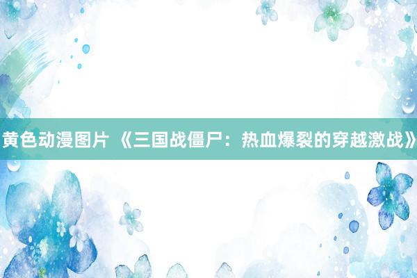 黄色动漫图片 《三国战僵尸：热血爆裂的穿越激战》