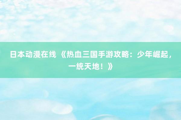 日本动漫在线 《热血三国手游攻略：少年崛起，一统天地！》