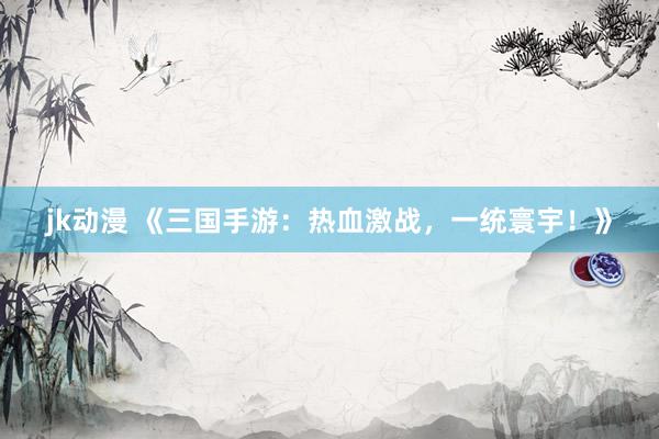 jk动漫 《三国手游：热血激战，一统寰宇！》