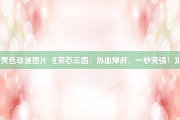 黄色动漫图片 《变态三国：热血爆肝，一秒变强！》