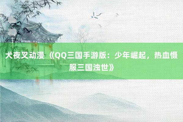 犬夜叉动漫 《QQ三国手游版：少年崛起，热血慑服三国浊世》