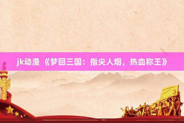jk动漫 《梦回三国：指尖人烟，热血称王》