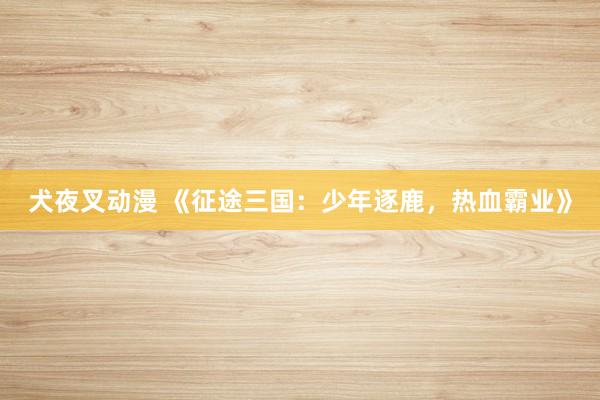 犬夜叉动漫 《征途三国：少年逐鹿，热血霸业》