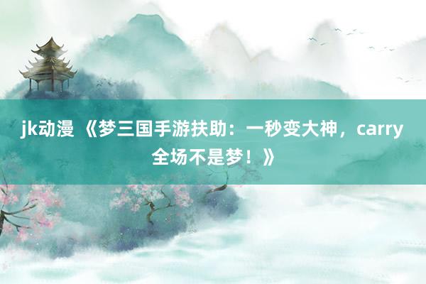 jk动漫 《梦三国手游扶助：一秒变大神，carry全场不是梦！》