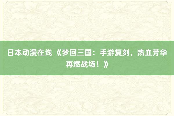 日本动漫在线 《梦回三国：手游复刻，热血芳华再燃战场！》